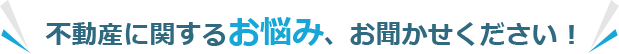 不動産に関するお悩み、お聞かせください !