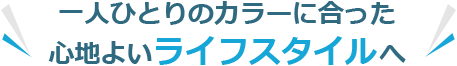 一人ひとりのカラーに合った心地よいライフスタイルへ